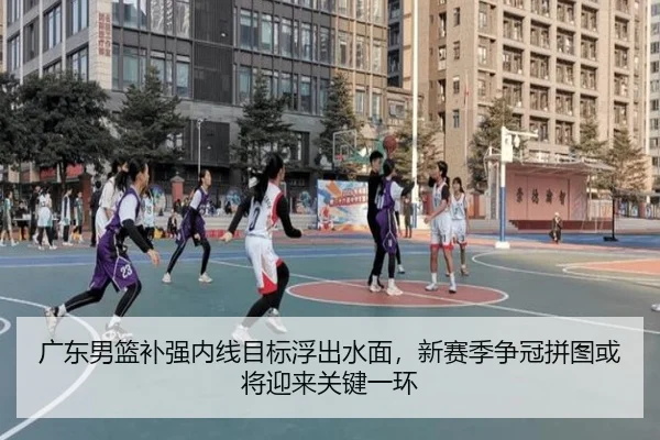 广东男篮补强内线目标浮出水面，新赛季争冠拼图或将迎来关键一环